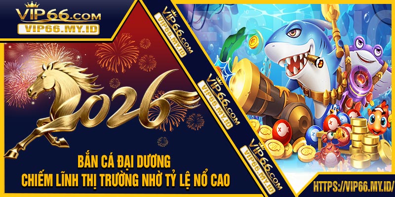 Bắn Cá Đại Dương - Chiếm Lĩnh Thị Trường Nhờ Tỷ Lệ Nổ Cao