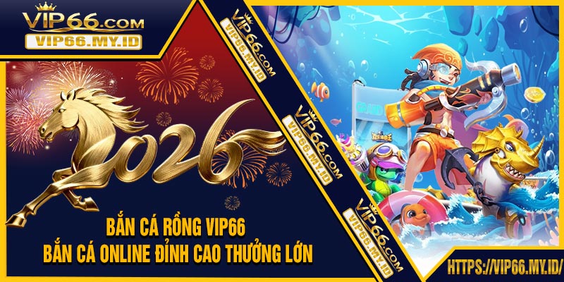 Bắn Cá Rồng VIP66 - Bắn Cá Online Đỉnh Cao Thưởng Lớn