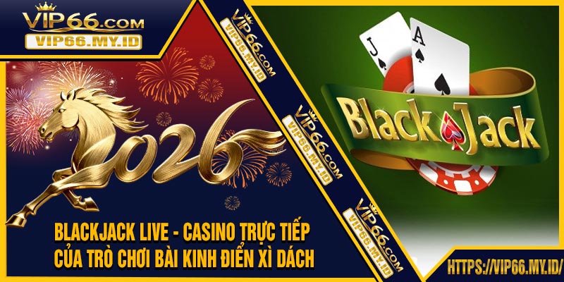 Blackjack Live - Casino Trực Tiếp Của Trò Chơi Bài Kinh Điển Xì Dách