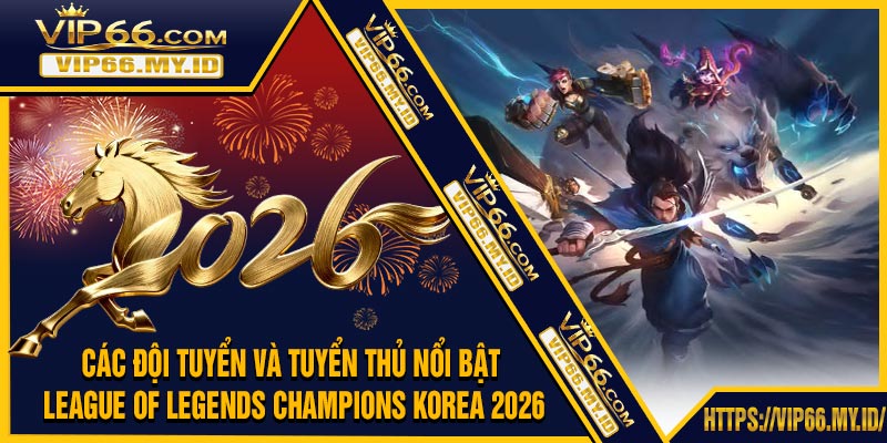 Các Đội Tuyển Và Tuyển Thủ Nổi Bật League of Legends Champions Korea 2026