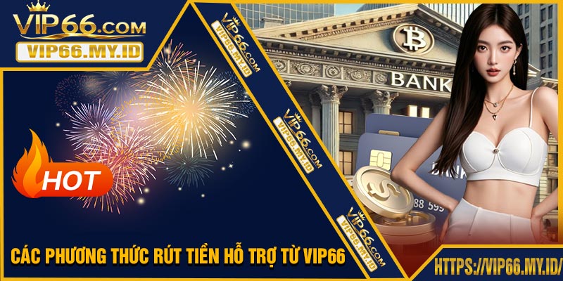 Các Phương Thức Rút Tiền Hỗ Trợ Từ VIP66