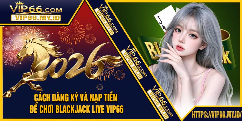 Cách Đăng Ký Và Nạp Tiền Để Chơi Blackjack Live VIP66
