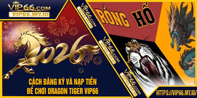 Cách Đăng Ký Và Nạp Tiền Để Chơi Dragon Tiger VIP66