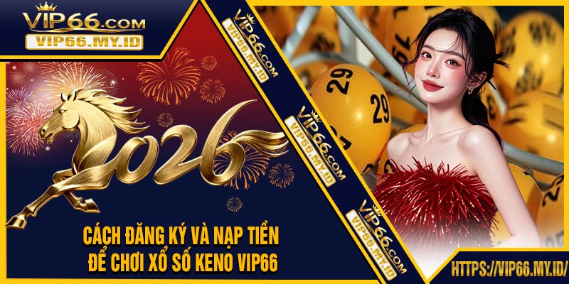 Cách Đăng Ký Và Nạp Tiền Để Chơi Xổ Số Keno VIP66