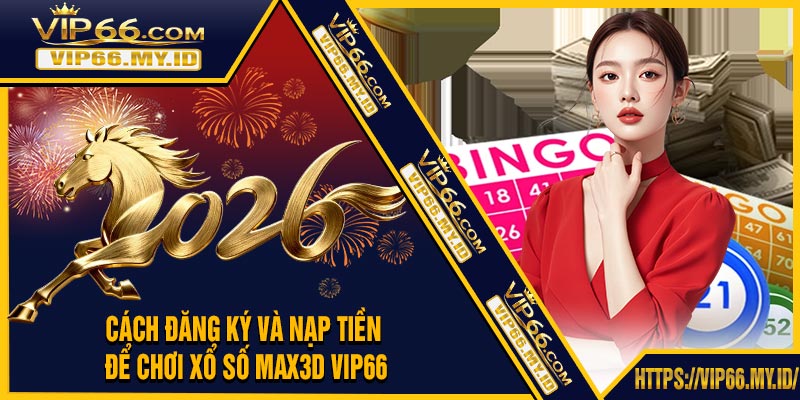 Cách Đăng Ký Và Nạp Tiền Để Chơi Xổ Số MAX3D VIP66