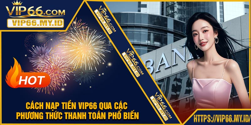 Cách Nạp Tiền VIP66 Qua Các Phương Thức Thanh Toán Phổ Biến
