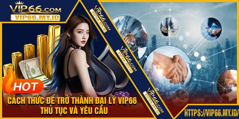 Cách thức để trở thành đại lý VIP66 – Thủ tục và yêu cầu