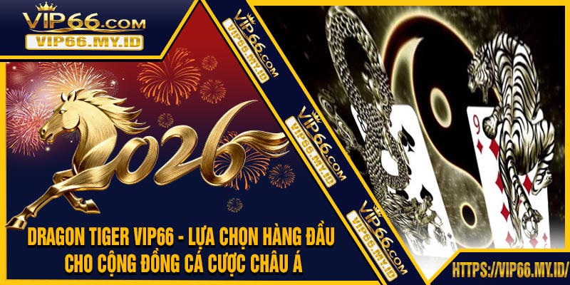 Dragon Tiger VIP66 - Lựa Chọn Hàng Đầu Cho Cộng Đồng Cá Cược Châu Á