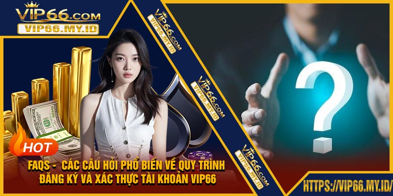 FAQs - Các câu hỏi phổ biến về quy trình đăng ký và xác thực tài khoản VIP66