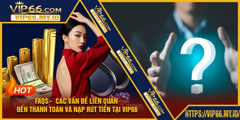 FAQs - Các vấn đề liên quan đến thanh toán và nạp rút tiền tại VIP66