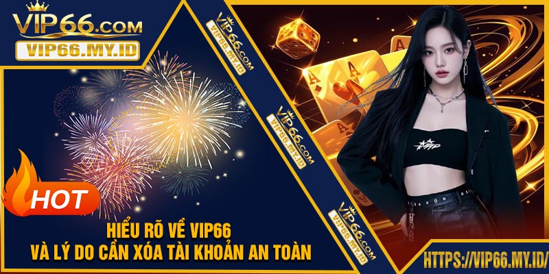 Hiểu rõ về VIP66 và lý do cần xóa tài khoản an toàn