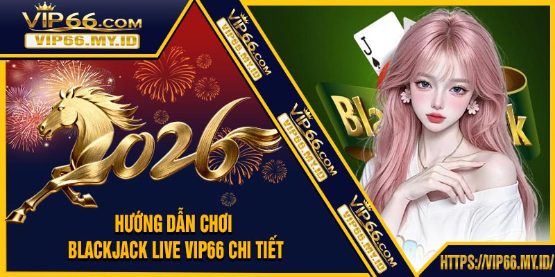 Hướng Dẫn Chơi Blackjack Live VIP66 Chi Tiết