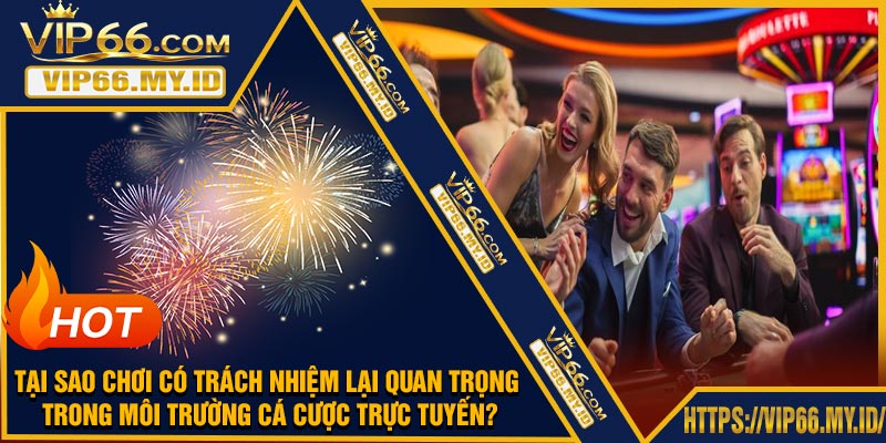 Tại sao chơi có trách nhiệm lại quan trọng trong môi trường cá cược trực tuyến?