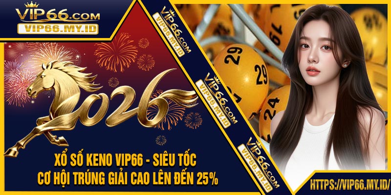 Xổ Số Keno VIP66 - Siêu Tốc , Cơ Hội Trúng Giải Cao Lên Đến 25%
